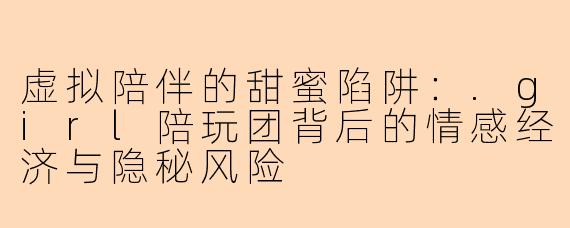 虚拟陪伴的甜蜜陷阱：.girl陪玩团背后的情感经济与隐秘风险