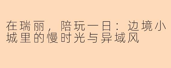 在瑞丽，陪玩一日：边境小城里的慢时光与异域风