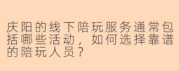 庆阳的线下陪玩服务通常包括哪些活动，如何选择靠谱的陪玩人员？