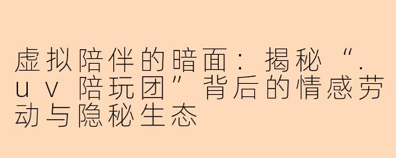 虚拟陪伴的暗面：揭秘“.uv陪玩团”背后的情感劳动与隐秘生态