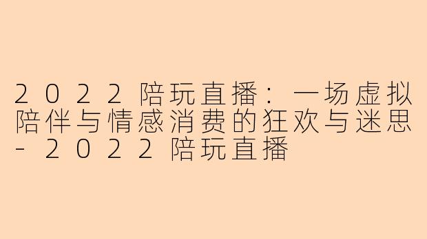 2022陪玩直播：一场虚拟陪伴与情感消费的狂欢与迷思