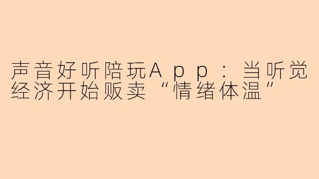声音好听陪玩App：当听觉经济开始贩卖“情绪体温”