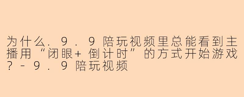 为什么.9.9陪玩视频里总能看到主播用“闭眼+倒计时”的方式开始游戏？