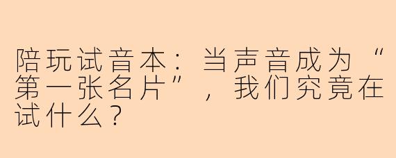 陪玩试音本：当声音成为“第一张名片”，我们究竟在试什么？