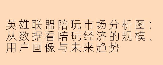 英雄联盟陪玩市场分析图：从数据看陪玩经济的规模、用户画像与未来趋势