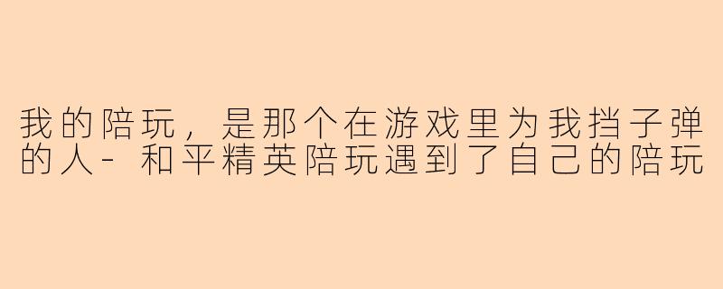 我的陪玩，是那个在游戏里为我挡子弹的人