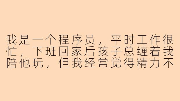 我是一个程序员，平时工作很忙，下班回家后孩子总缠着我陪他玩，但我经常觉得精力不够，又不想敷衍他，该怎么办？