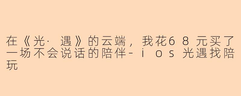 在《光·遇》的云端，我花68元买了一场不会说话的陪伴
