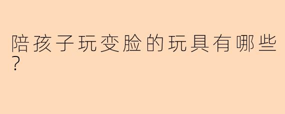 陪孩子玩变脸的玩具有哪些？
