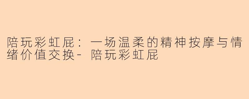 陪玩彩虹屁：一场温柔的精神按摩与情绪价值交换