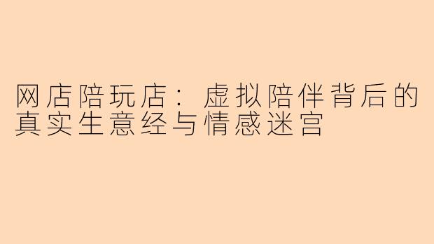 网店陪玩店：虚拟陪伴背后的真实生意经与情感迷宫