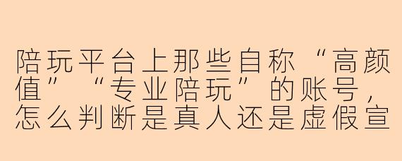 陪玩平台上那些自称“高颜值”“专业陪玩”的账号，怎么判断是真人还是虚假宣传？