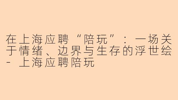 在上海应聘“陪玩”：一场关于情绪、边界与生存的浮世绘