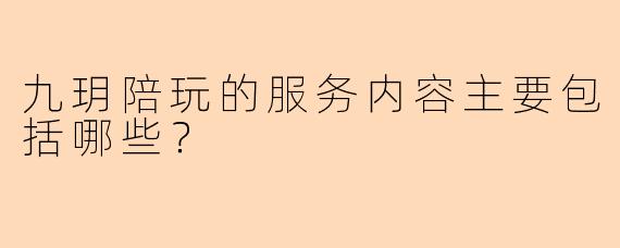 九玥陪玩的服务内容主要包括哪些？
