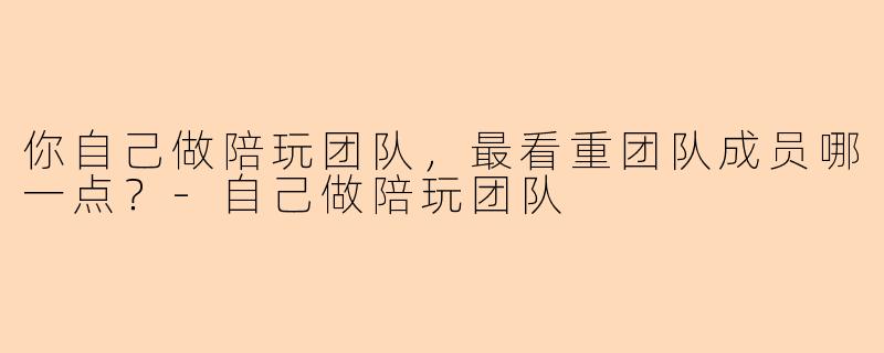 你自己做陪玩团队，最看重团队成员哪一点？