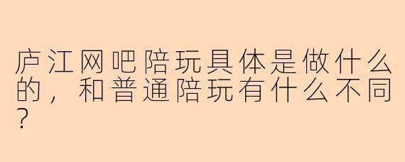 庐江网吧陪玩具体是做什么的，和普通陪玩有什么不同？