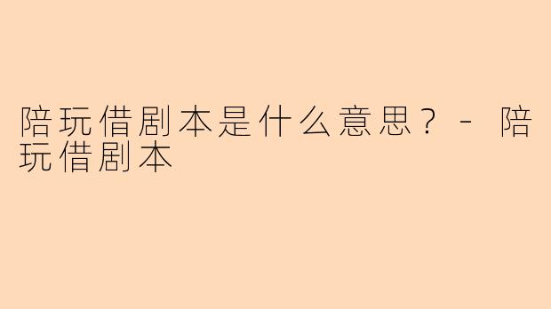 陪玩借剧本是什么意思？