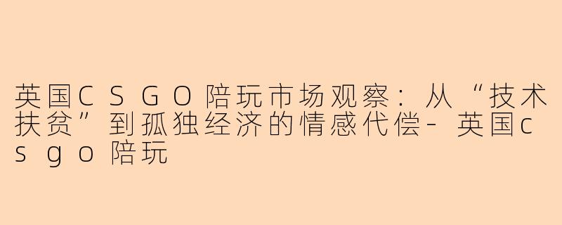 英国CSGO陪玩市场观察：从“技术扶贫”到孤独经济的情感代偿