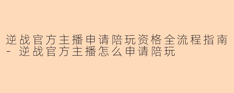 逆战官方主播申请陪玩资格全流程指南