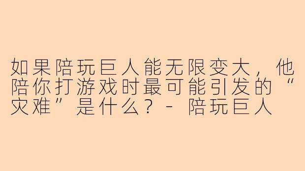如果陪玩巨人能无限变大，他陪你打游戏时最可能引发的“灾难”是什么？