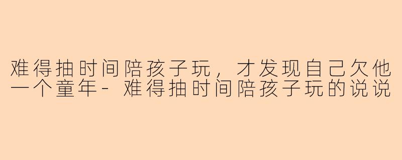 难得抽时间陪孩子玩，才发现自己欠他一个童年
