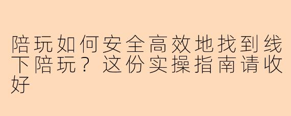 陪玩如何安全高效地找到线下陪玩？这份实操指南请收好