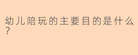 幼儿陪玩的主要目的是什么？