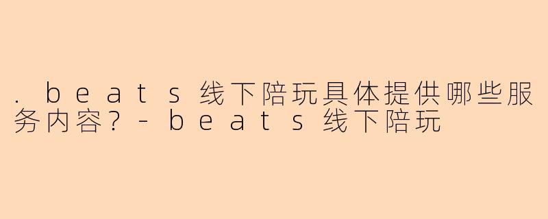 .beats线下陪玩具体提供哪些服务内容？