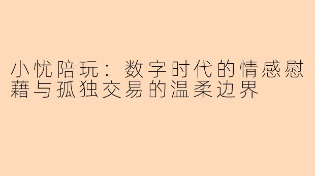 小忧陪玩：数字时代的情感慰藉与孤独交易的温柔边界