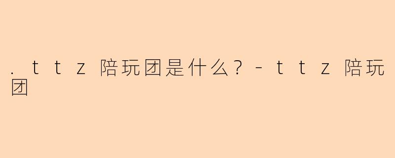 .ttz陪玩团是什么？