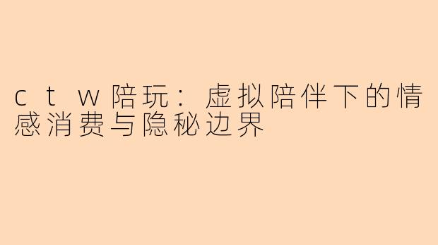 ctw陪玩：虚拟陪伴下的情感消费与隐秘边界