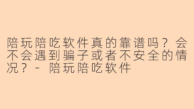 陪玩陪吃软件真的靠谱吗？会不会遇到骗子或者不安全的情况？