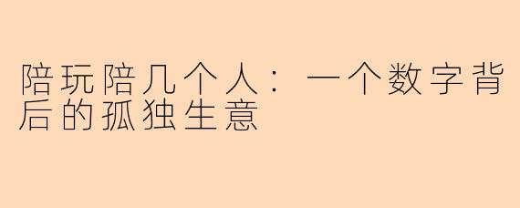 陪玩陪几个人：一个数字背后的孤独生意