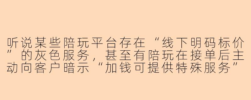 听说某些陪玩平台存在“线下明码标价”的灰色服务，甚至有陪玩在接单后主动向客户暗示“加钱可提供特殊服务”，这是真的吗？