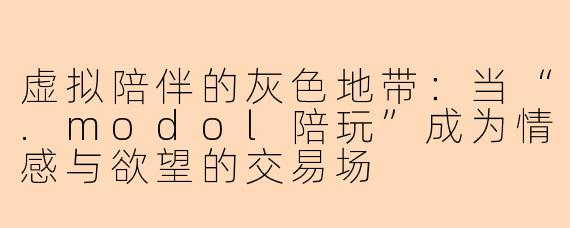 虚拟陪伴的灰色地带：当“.modol陪玩”成为情感与欲望的交易场