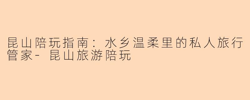 昆山陪玩指南：水乡温柔里的私人旅行管家