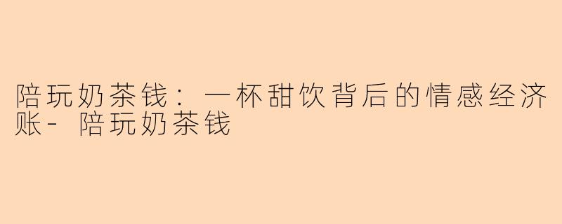 陪玩奶茶钱：一杯甜饮背后的情感经济账