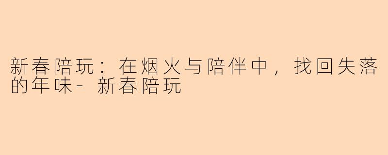 新春陪玩：在烟火与陪伴中，找回失落的年味