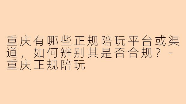 重庆有哪些正规陪玩平台或渠道，如何辨别其是否合规？