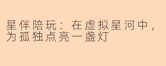星伴陪玩：在虚拟星河中，为孤独点亮一盏灯
