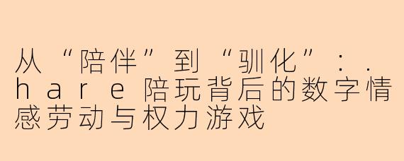 从“陪伴”到“驯化”：.hare陪玩背后的数字情感劳动与权力游戏
