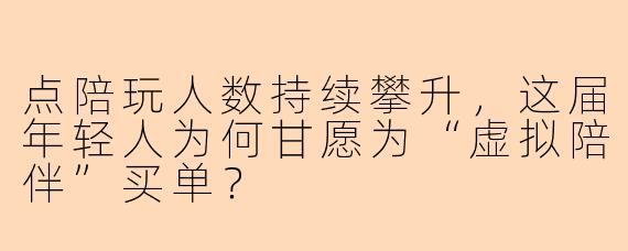点陪玩人数持续攀升，这届年轻人为何甘愿为“虚拟陪伴”买单？