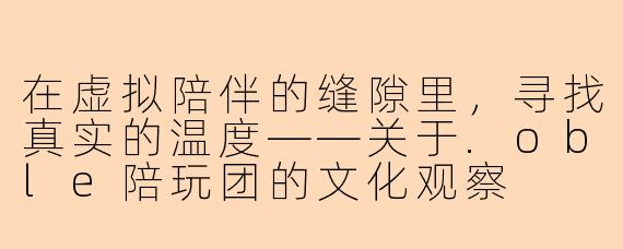 在虚拟陪伴的缝隙里，寻找真实的温度——关于.oble陪玩团的文化观察
