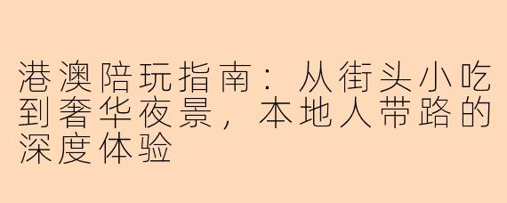 港澳陪玩指南：从街头小吃到奢华夜景，本地人带路的深度体验