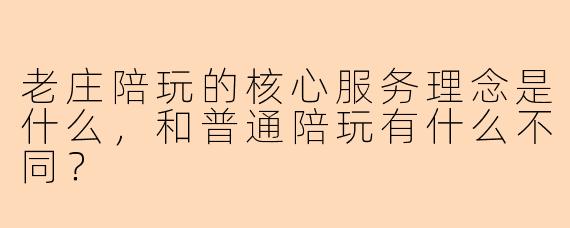 老庄陪玩的核心服务理念是什么，和普通陪玩有什么不同？