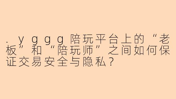 .yggg陪玩平台上的“老板”和“陪玩师”之间如何保证交易安全与隐私？