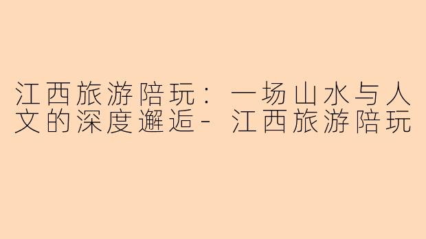 江西旅游陪玩：一场山水与人文的深度邂逅