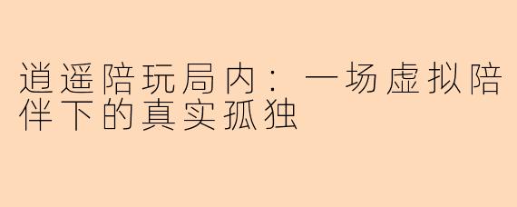 逍遥陪玩局内：一场虚拟陪伴下的真实孤独