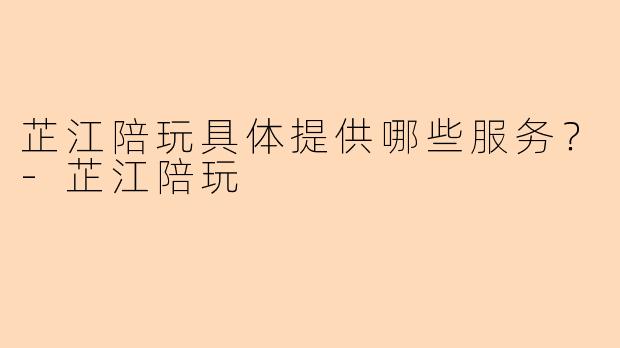 芷江陪玩具体提供哪些服务？