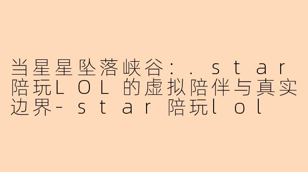 当星星坠落峡谷：.star陪玩LOL的虚拟陪伴与真实边界
